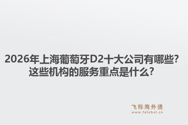 2026年上海葡萄牙D2十大公司有哪些?这些机构的服务重点是什么?1.jpg