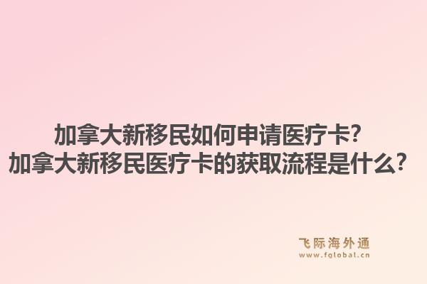 加拿大新移民如何申请医疗卡?加拿大新移民医疗卡的获取流程是什么?1.jpg
