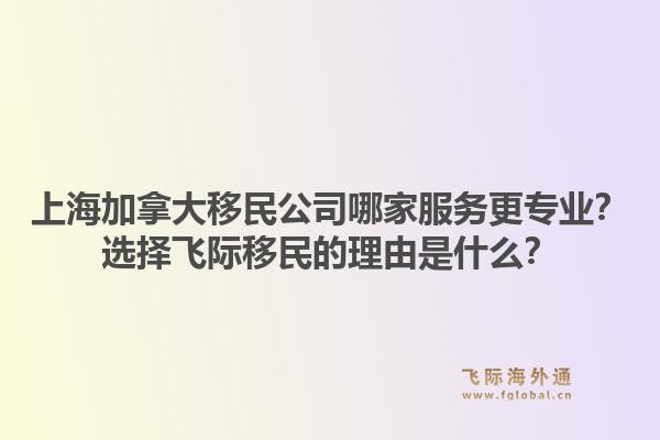 上海加拿大移民公司哪家服务更专业？选择飞际移民的理由是什么？1.jpg