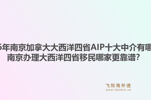 2026年南京加拿大大西洋四省AIP十大中介有哪些?南京办理大西洋四省移民哪家更靠谱?1.jpg