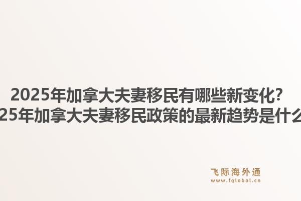 2025年加拿大夫妻移民有哪些新变化?2025年加拿大夫妻移民政策的最新趋势是什么?1.jpg
