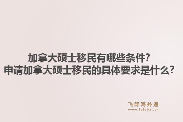加拿大硕士移民有哪些条件?申请加拿大硕士移民的具体要求是什么?1.jpg