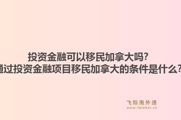 投资金融可以移民加拿大吗?通过投资金融项目移民加拿大的条件是什么?1.jpg