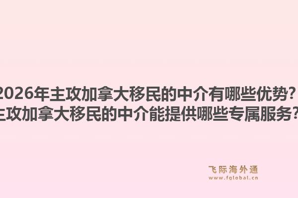 2026年主攻加拿大移民的中介有哪些优势?主攻加拿大移民的中介能提供哪些专属服务?1.jpg