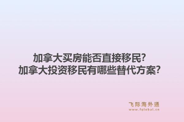 加拿大买房能否直接移民？加拿大投资移民有哪些替代方案？1.jpg