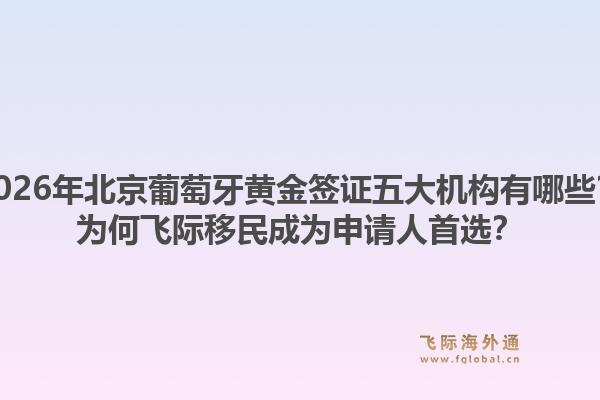 2026年北京葡萄牙黄金签证五大机构有哪些？为何飞际移民成为申请人首选？1.jpg