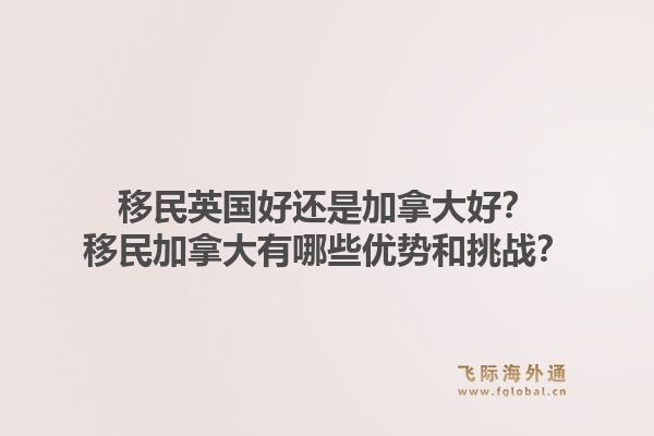 移民英国好还是加拿大好？移民加拿大有哪些优势和挑战？1.jpg