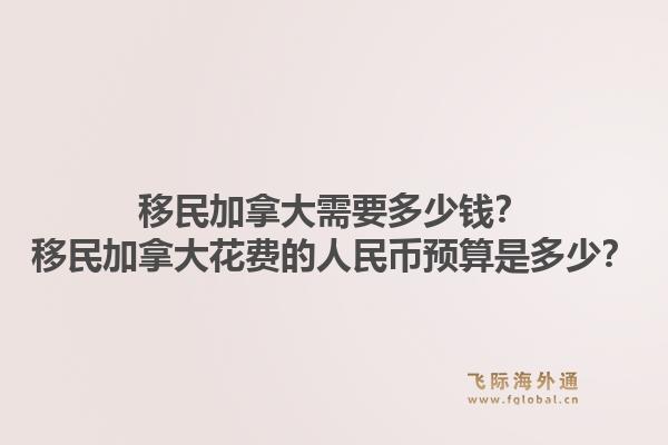 移民加拿大需要多少钱？移民加拿大花费的人民币预算是多少？1.jpg