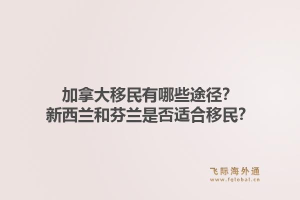 加拿大移民有哪些途径？新西兰和芬兰是否适合移民？1.jpg