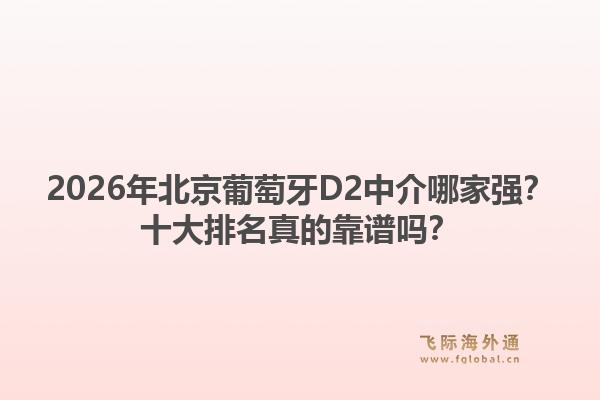 2026年北京葡萄牙D2中介哪家强？十大排名真的靠谱吗？1.jpg