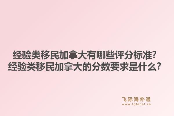 经验类移民加拿大有哪些评分标准?经验类移民加拿大的分数要求是什么?1.jpg