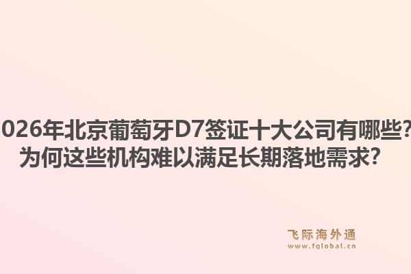 2026年北京葡萄牙D7签证十大公司有哪些？为何这些机构难以满足长期落地需求？1.jpg