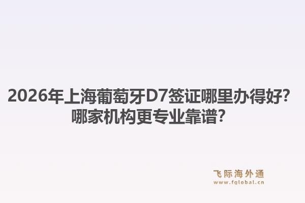 2026年上海葡萄牙D7签证哪里办得好？哪家机构更专业靠谱？1.jpg