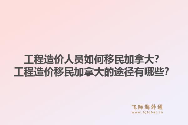 工程造价人员如何移民加拿大？工程造价移民加拿大的途径有哪些？1.jpg