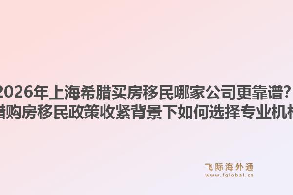 2026年上海希腊买房移民哪家公司更靠谱？希腊购房移民政策收紧背景下如何选择专业机构？1.jpg