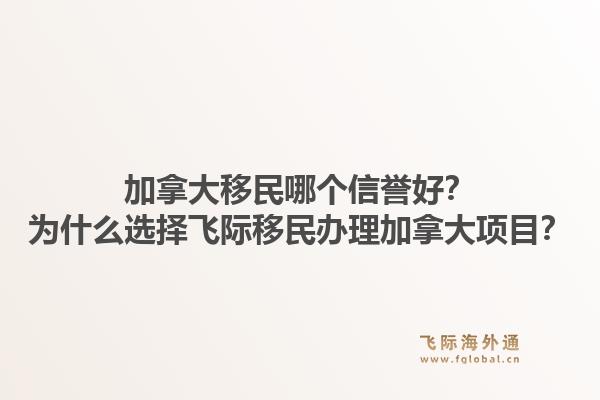 加拿大移民哪个信誉好？为什么选择飞际移民办理加拿大项目？1.jpg