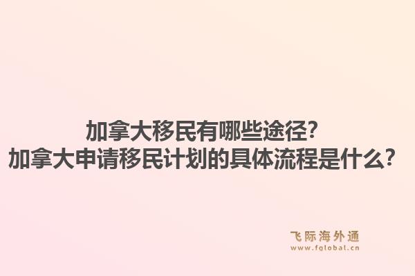 加拿大移民有哪些途径？加拿大申请移民计划的具体流程是什么？1.jpg