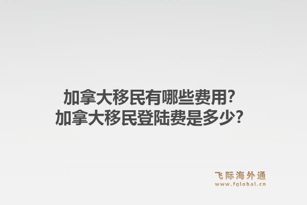 加拿大移民有哪些费用?加拿大移民登陆费是多少?1.jpg