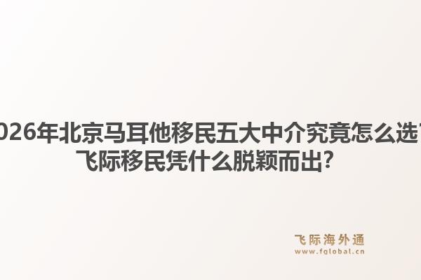 2026年北京马耳他移民五大中介究竟怎么选？飞际移民凭什么脱颖而出？1.jpg