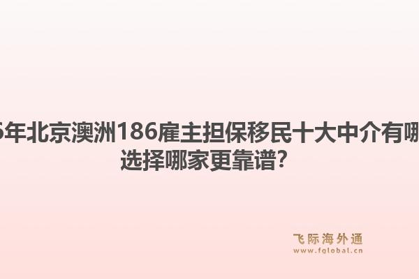 2026年北京澳洲186雇主担保移民十大中介有哪些?选择哪家更靠谱?1.jpg