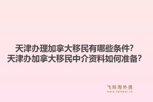 天津办理加拿大移民有哪些条件?天津办加拿大移民中介资料如何准备?1.jpg