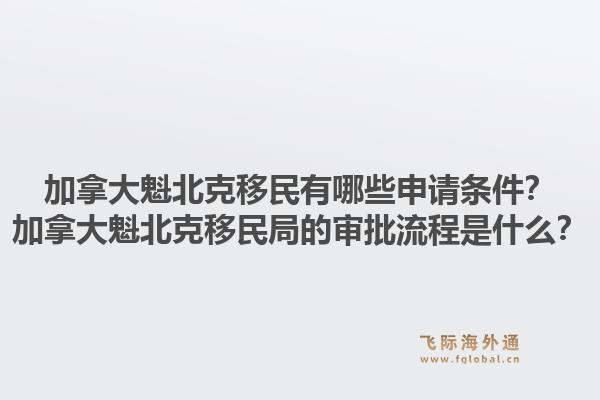 加拿大魁北克移民有哪些申请条件？加拿大魁北克移民局的审批流程是什么？1.jpg