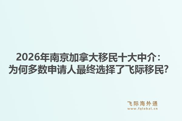 2026年南京加拿大移民十大中介：为何多数申请人最终选择了飞际移民？1.jpg