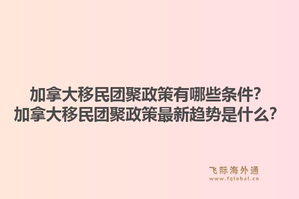 加拿大移民团聚政策有哪些条件？加拿大移民团聚政策最新趋势是什么？1.jpg