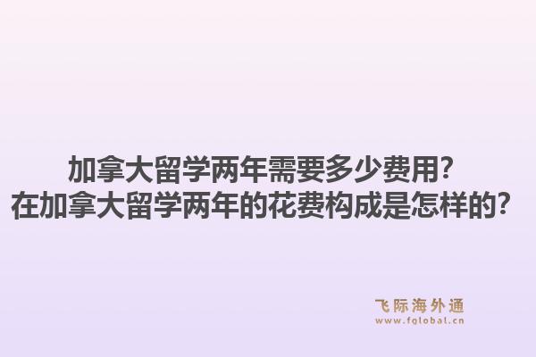 加拿大留学两年需要多少费用？在加拿大留学两年的花费构成是怎样的？1.jpg