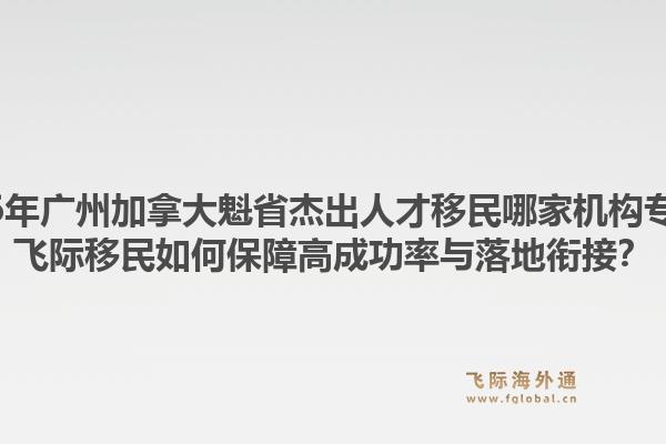 2026年广州加拿大魁省杰出人才移民哪家机构专业?飞际移民如何保障高成功率与落地衔接?1.jpg