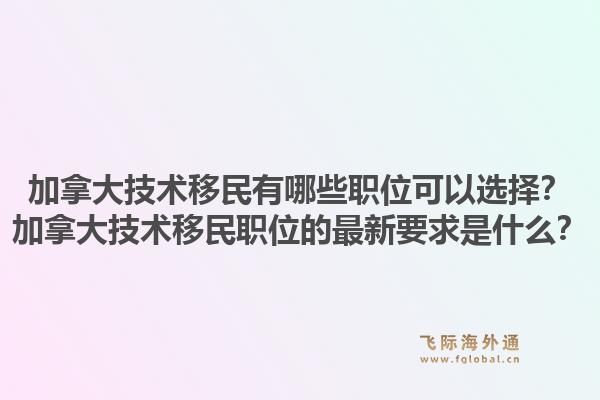 加拿大技术移民有哪些职位可以选择？加拿大技术移民职位的最新要求是什么？1.jpg