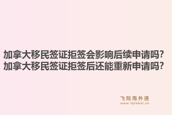 加拿大移民签证拒签会影响后续申请吗？加拿大移民签证拒签后还能重新申请吗？1.jpg