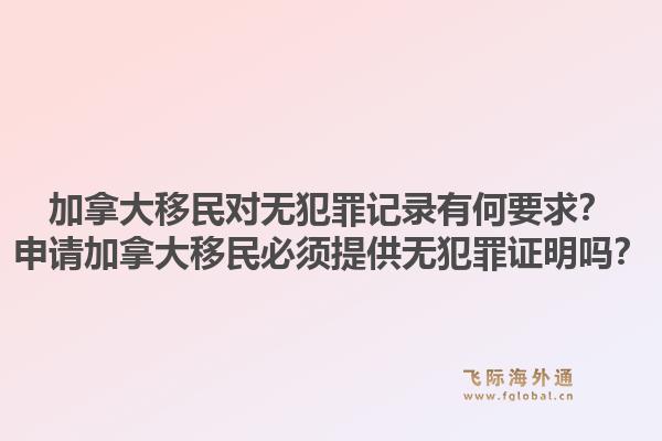 加拿大移民对无犯罪记录有何要求？申请加拿大移民必须提供无犯罪证明吗？