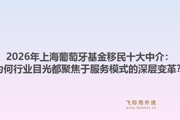 2026年上海葡萄牙基金移民十大中介：为何行业目光都聚焦于服务模式的深层变革？1.jpg