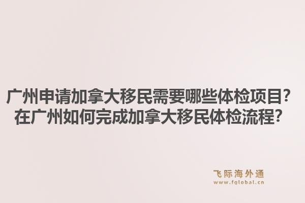 广州申请加拿大移民需要哪些体检项目？在广州如何完成加拿大移民体检流程？1.jpg