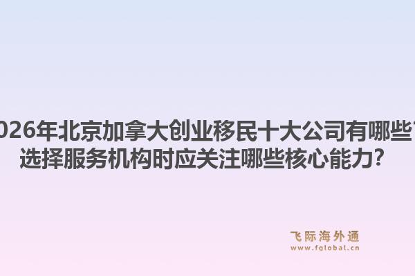 2026年北京加拿大创业移民十大公司有哪些?选择服务机构时应关注哪些核心能力?1.jpg