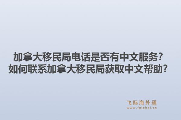 加拿大移民局电话是否有中文服务？如何联系加拿大移民局获取中文帮助？1.jpg