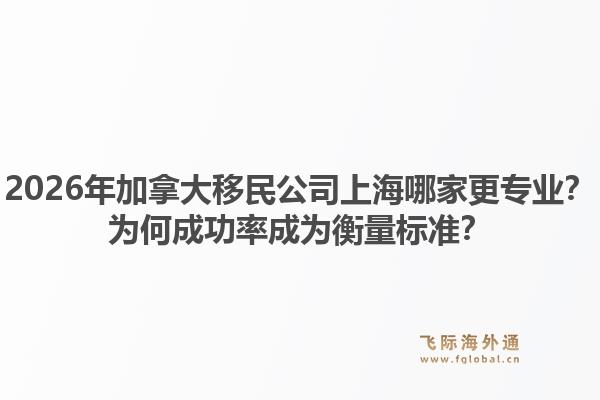 2026年加拿大移民公司上海哪家更专业?为何成功率成为衡量标准?1.jpg