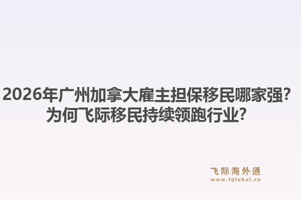 2026年广州加拿大雇主担保移民哪家强？为何飞际移民持续领跑行业？1.jpg