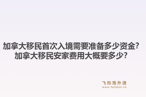 加拿大移民首次入境需要准备多少资金？加拿大移民安家费用大概要多少？1.jpg