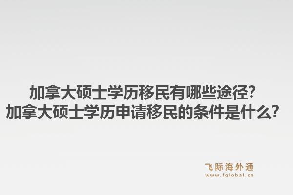 加拿大硕士学历移民有哪些途径？加拿大硕士学历申请移民的条件是什么？1.jpg
