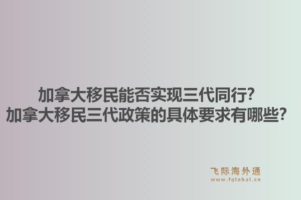 加拿大移民能否实现三代同行？加拿大移民三代政策的具体要求有哪些？1.jpg