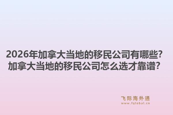 2026年加拿大当地的移民公司有哪些?加拿大当地的移民公司怎么选才靠谱?1.jpg