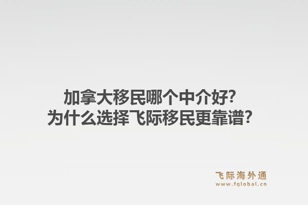 加拿大移民哪个中介好？为什么选择飞际移民更靠谱？1.jpg