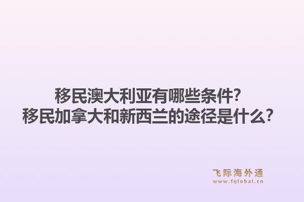 移民澳大利亚有哪些条件？移民加拿大和新西兰的途径是什么？1.jpg