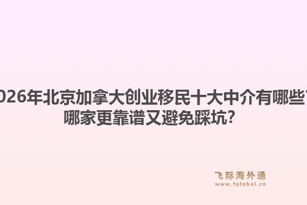 2026年北京加拿大创业移民十大中介有哪些？哪家更靠谱又避免踩坑？1.jpg