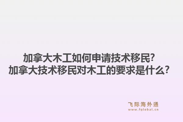 加拿大木工如何申请技术移民？加拿大技术移民对木工的要求是什么？1.jpg