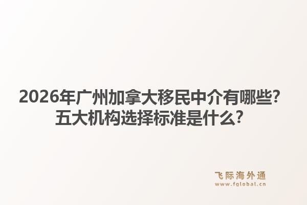 2026年广州加拿大移民中介有哪些？五大机构选择标准是什么？1.jpg