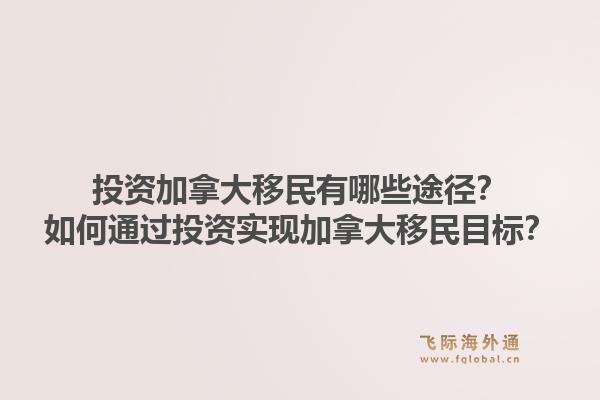 投资加拿大移民有哪些途径?如何通过投资实现加拿大移民目标?1.jpg