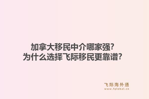 加拿大移民中介哪家强?为什么选择飞际移民更靠谱?1.jpg